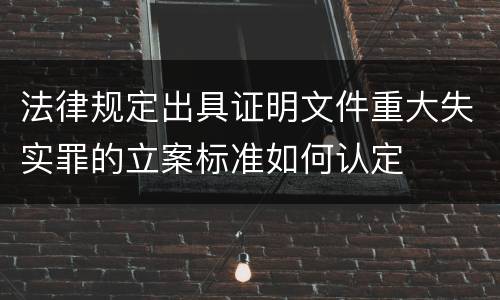 法律规定出具证明文件重大失实罪的立案标准如何认定