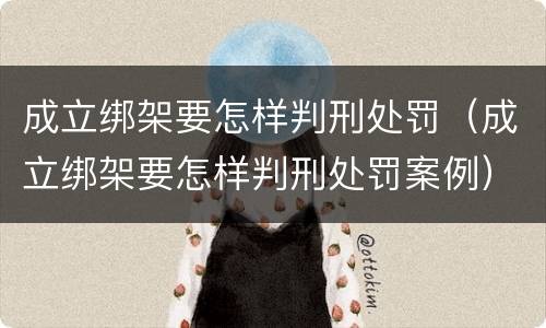 成立绑架要怎样判刑处罚（成立绑架要怎样判刑处罚案例）