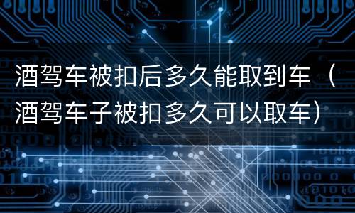 酒驾车被扣后多久能取到车（酒驾车子被扣多久可以取车）