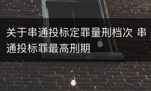关于串通投标定罪量刑档次 串通投标罪最高刑期