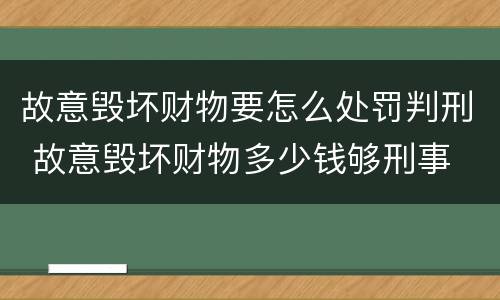 故意毁坏财物要怎么处罚判刑 故意毁坏财物多少钱够刑事