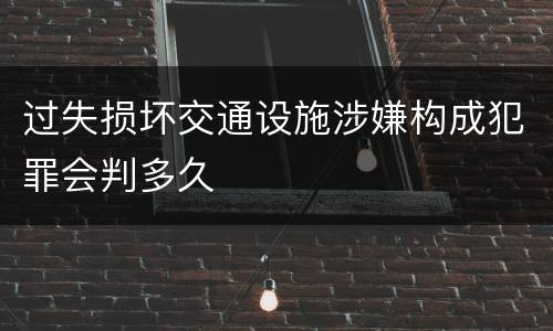过失损坏交通设施涉嫌构成犯罪会判多久