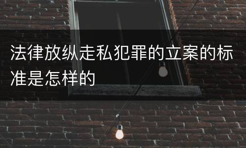 法律放纵走私犯罪的立案的标准是怎样的