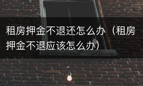 租房押金不退还怎么办（租房押金不退应该怎么办）