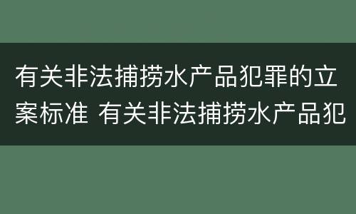 有关非法捕捞水产品犯罪的立案标准 有关非法捕捞水产品犯罪的立案标准规定