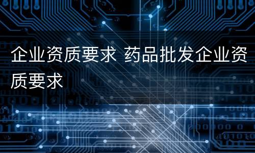 企业资质要求 药品批发企业资质要求