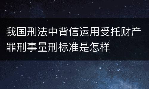 我国刑法中背信运用受托财产罪刑事量刑标准是怎样