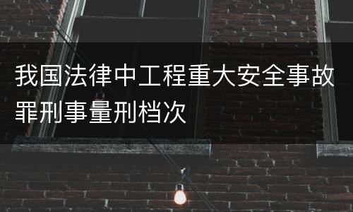 我国法律中工程重大安全事故罪刑事量刑档次