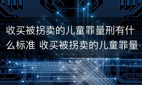 收买被拐卖的儿童罪量刑有什么标准 收买被拐卖的儿童罪量刑有什么标准吗