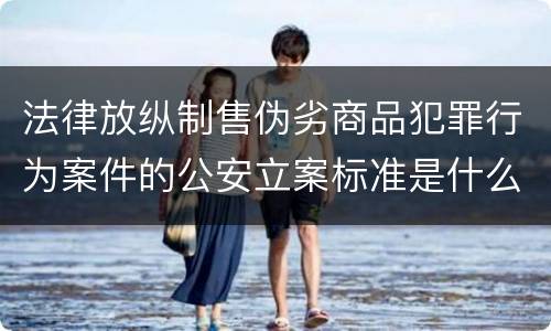 法律放纵制售伪劣商品犯罪行为案件的公安立案标准是什么