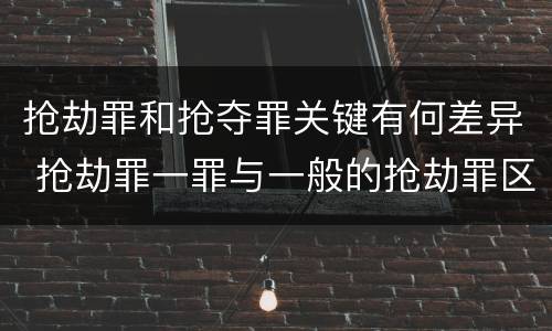 抢劫罪和抢夺罪关键有何差异 抢劫罪一罪与一般的抢劫罪区别