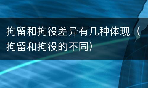拘留和拘役差异有几种体现（拘留和拘役的不同）