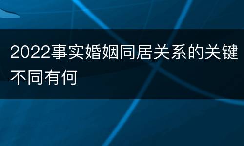2022事实婚姻同居关系的关键不同有何