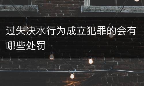 过失决水行为成立犯罪的会有哪些处罚