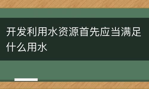 开发利用水资源首先应当满足什么用水