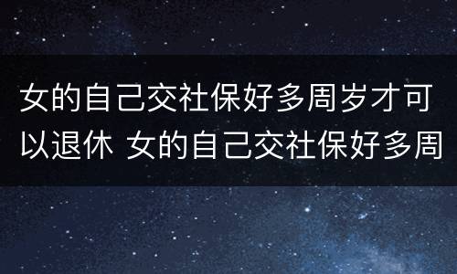 女的自己交社保好多周岁才可以退休 女的自己交社保好多周岁才可以退休呢