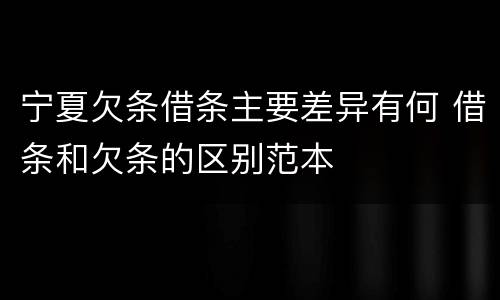 宁夏欠条借条主要差异有何 借条和欠条的区别范本