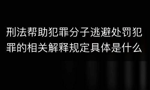刑法帮助犯罪分子逃避处罚犯罪的相关解释规定具体是什么主要内容