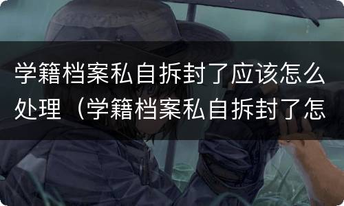 学籍档案私自拆封了应该怎么处理（学籍档案私自拆封了怎么办）
