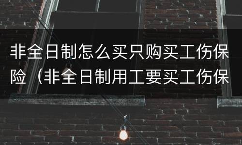 非全日制怎么买只购买工伤保险（非全日制用工要买工伤保险吗）
