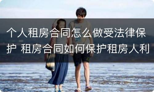 个人租房合同怎么做受法律保护 租房合同如何保护租房人利益