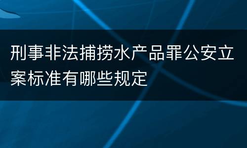 刑事非法捕捞水产品罪公安立案标准有哪些规定