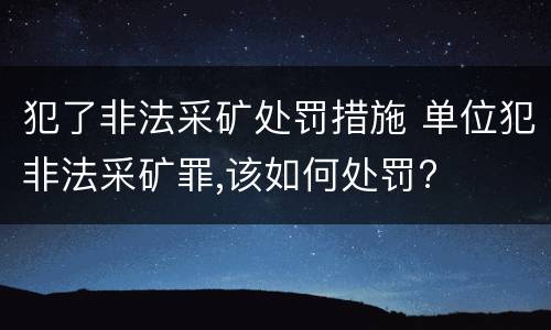 犯了非法采矿处罚措施 单位犯非法采矿罪,该如何处罚?