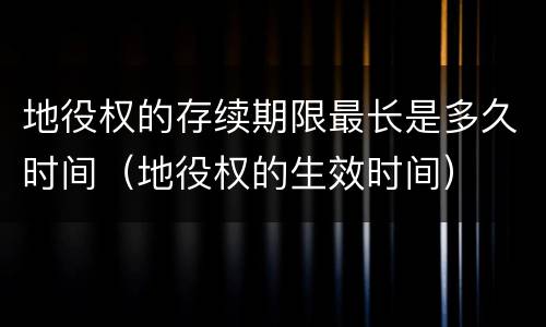 地役权的存续期限最长是多久时间（地役权的生效时间）