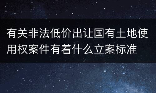 有关非法低价出让国有土地使用权案件有着什么立案标准