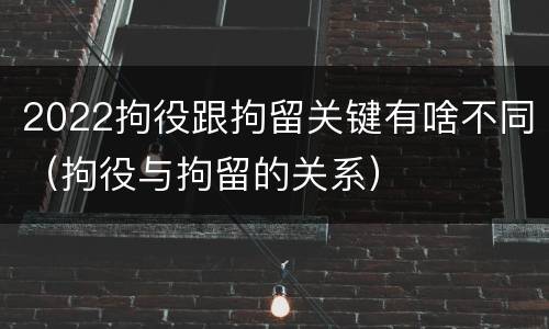 2022拘役跟拘留关键有啥不同（拘役与拘留的关系）