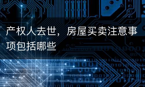 产权人去世，房屋买卖注意事项包括哪些