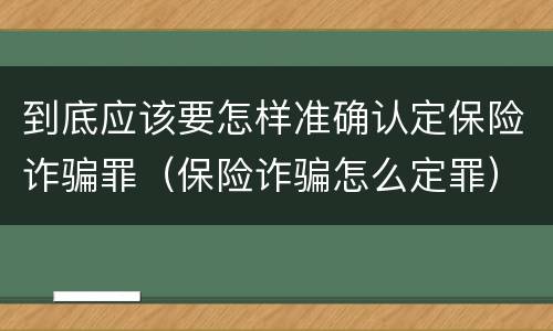 到底应该要怎样准确认定保险诈骗罪（保险诈骗怎么定罪）