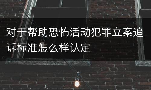 对于帮助恐怖活动犯罪立案追诉标准怎么样认定
