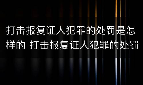 打击报复证人犯罪的处罚是怎样的 打击报复证人犯罪的处罚是怎样的情形