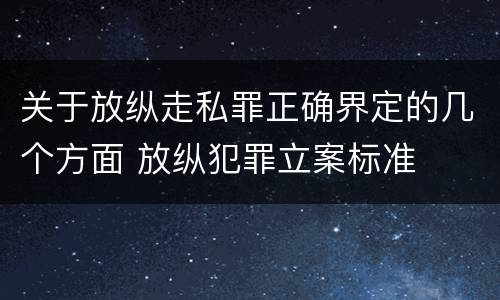 关于放纵走私罪正确界定的几个方面 放纵犯罪立案标准