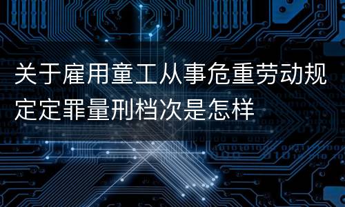 关于雇用童工从事危重劳动规定定罪量刑档次是怎样