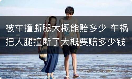 被车撞断腿大概能赔多少 车祸把人腿撞断了大概要赔多少钱