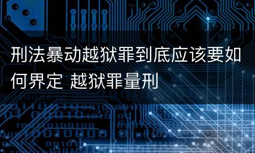 刑法暴动越狱罪到底应该要如何界定 越狱罪量刑