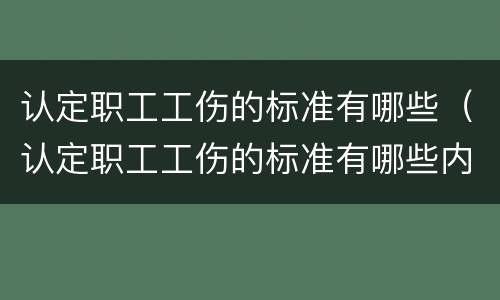 认定职工工伤的标准有哪些（认定职工工伤的标准有哪些内容）