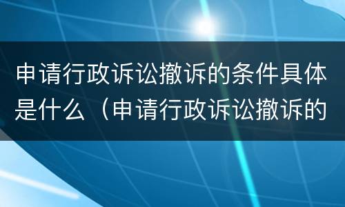申请行政诉讼撤诉的条件具体是什么（申请行政诉讼撤诉的条件具体是什么意思）