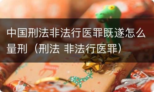 中国刑法非法行医罪既遂怎么量刑（刑法 非法行医罪）