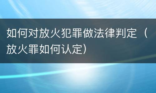 如何对放火犯罪做法律判定（放火罪如何认定）