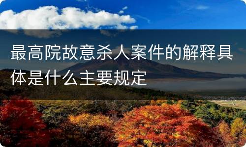 最高院故意杀人案件的解释具体是什么主要规定