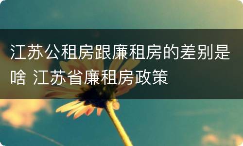 江苏公租房跟廉租房的差别是啥 江苏省廉租房政策