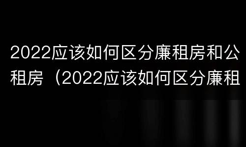 2022应该如何区分廉租房和公租房（2022应该如何区分廉租房和公租房的区别）