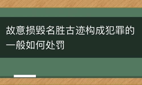 故意损毁名胜古迹构成犯罪的一般如何处罚