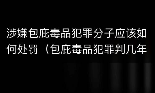 涉嫌包庇毒品犯罪分子应该如何处罚（包庇毒品犯罪判几年）