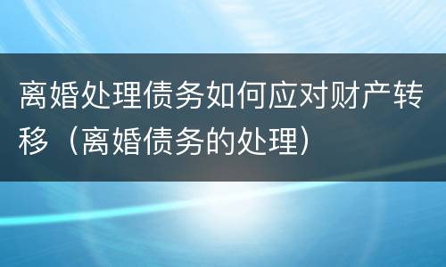 离婚处理债务如何应对财产转移（离婚债务的处理）