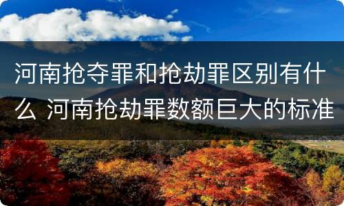 河南抢夺罪和抢劫罪区别有什么 河南抢劫罪数额巨大的标准
