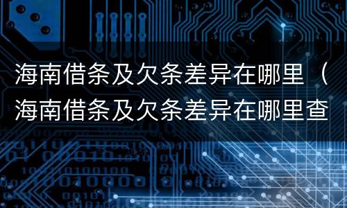海南借条及欠条差异在哪里（海南借条及欠条差异在哪里查）
